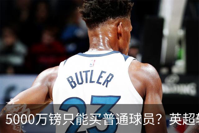 5000万镑只能买普通球员？英超转会市场彻底疯了
